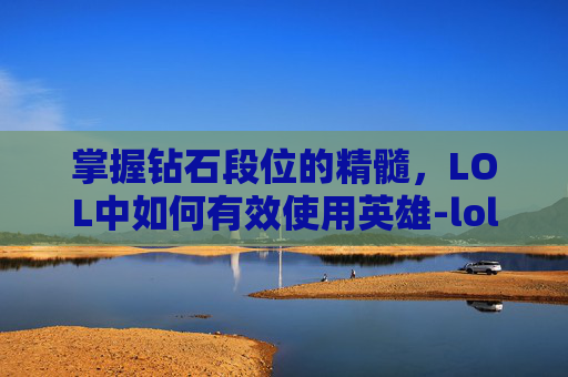 掌握钻石段位的精髓,LOL中如何有效使用英雄-lol钻石有什么用 掌握钻石段位的精髓,LOL中如何有效使用英雄-lol钻石有什么用