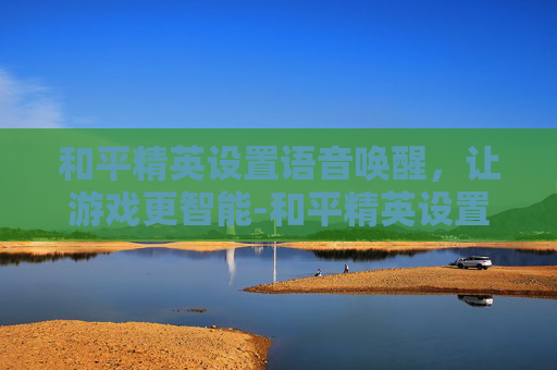 和平精英设置语音唤醒,让游戏更智能-和平精英设置语音唤醒怎么设置 和平精英设置语音唤醒,让游戏更智能-和平精英设置语音唤醒怎么设置