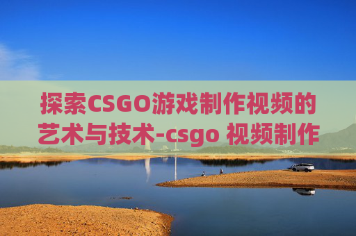 探索CSGO游戏制作视频的艺术与技术-csgo 视频制作 探索CSGO游戏制作视频的艺术与技术-csgo 视频制作