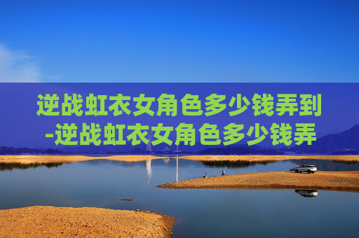 逆战虹衣女角色多少钱弄到-逆战虹衣女角色多少钱弄到的 逆战虹衣女角色多少钱弄到-逆战虹衣女角色多少钱弄到的