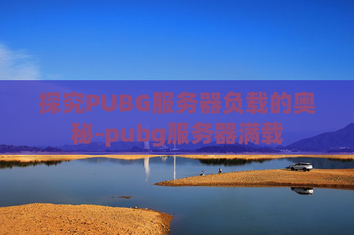 探究PUBG服务器负载的奥秘-pubg服务器满载 探究PUBG服务器负载的奥秘-pubg服务器满载