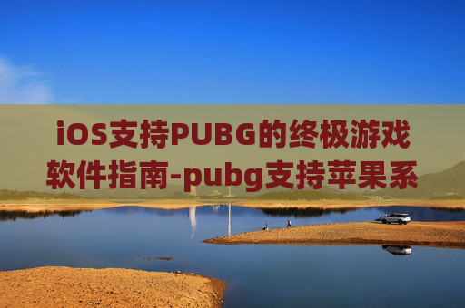 iOS支持PUBG的终极游戏软件指南-pubg支持苹果系统吗 iOS支持PUBG的终极游戏软件指南-pubg支持苹果系统吗