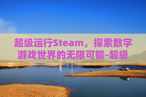 超级运行Steam,探索数字游戏世界的无限可能-超级运行公司 超级运行Steam,探索数字游戏世界的无限可能-超级运行公司
