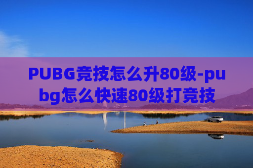PUBG竞技怎么升80级-pubg怎么快速80级打竞技 PUBG竞技怎么升80级-pubg怎么快速80级打竞技