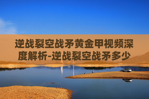 逆战裂空战矛黄金甲视频深度解析-逆战裂空战矛多少钱 逆战裂空战矛黄金甲视频深度解析-逆战裂空战矛多少钱