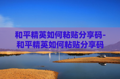 和平精英如何粘贴分享码-和平精英如何粘贴分享码 和平精英如何粘贴分享码-和平精英如何粘贴分享码