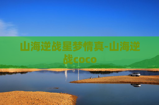山海逆战星梦情真-山海逆战coco 山海逆战星梦情真-山海逆战coco