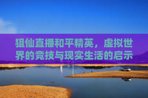狙仙直播和平精英,虚拟世界的竞技与现实生活的启示-狙仙直播和平精英在哪看 狙仙直播和平精英,虚拟世界的竞技与现实生活的启示-狙仙直播和平精英在哪看