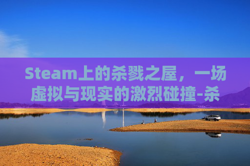 Steam上的杀戮之屋,一场虚拟与现实的激烈碰撞-杀戮之屋游戏 Steam上的杀戮之屋,一场虚拟与现实的激烈碰撞-杀戮之屋游戏