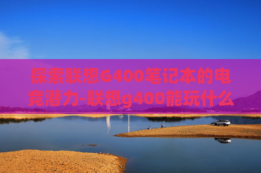 探索联想G400笔记本的电竞潜力-联想g400能玩什么游戏