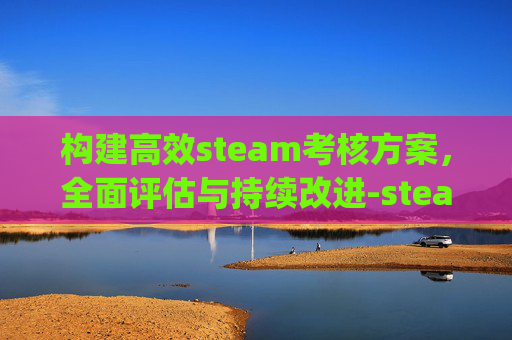 构建高效steam考核方案,全面评估与持续改进-steam kpi 构建高效steam考核方案,全面评估与持续改进-steam kpi