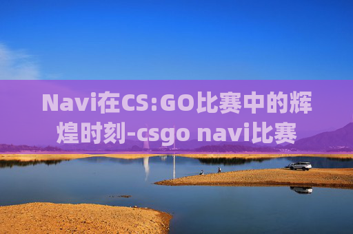 Navi在CS:GO比赛中的辉煌时刻-csgo navi比赛 Navi在CS:GO比赛中的辉煌时刻-csgo navi比赛