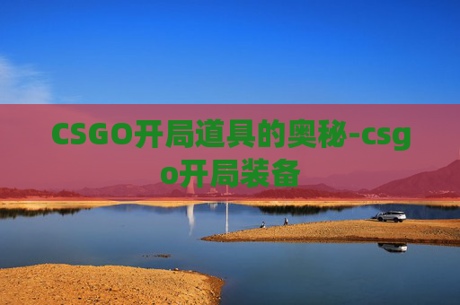 CSGO开局道具的奥秘-csgo开局装备 CSGO开局道具的奥秘-csgo开局装备