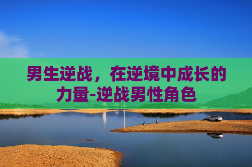 男生逆战,在逆境中成长的力量-逆战男性角色 男生逆战,在逆境中成长的力量-逆战男性角色