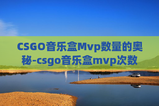 CSGO音乐盒Mvp数量的奥秘-csgo音乐盒mvp次数 CSGO音乐盒Mvp数量的奥秘-csgo音乐盒mvp次数
