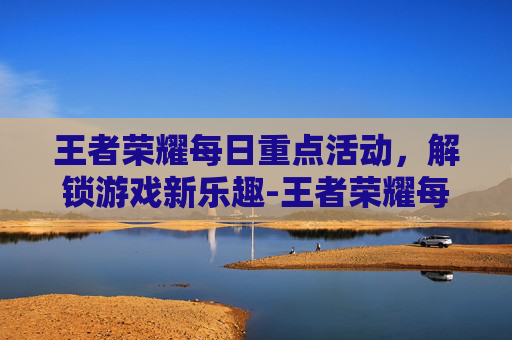 王者荣耀每日重点活动,解锁游戏新乐趣-王者荣耀每日重点活动在哪里看 王者荣耀每日重点活动,解锁游戏新乐趣-王者荣耀每日重点活动在哪里看