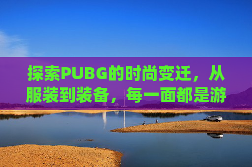 探索PUBG的时尚变迁,从服装到装备,每一面都是游戏的一部分-pubg限量20件衣服 探索PUBG的时尚变迁,从服装到装备,每一面都是游戏的一部分-pubg限量20件衣服