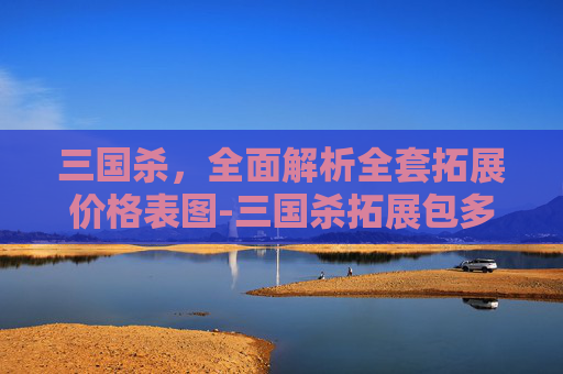 三国杀,全面解析全套拓展价格表图-三国杀拓展包多少钱 三国杀,全面解析全套拓展价格表图-三国杀拓展包多少钱