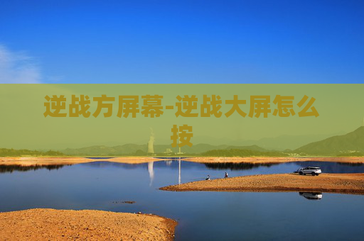 逆战方屏幕-逆战大屏怎么按 逆战方屏幕-逆战大屏怎么按