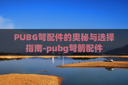 PUBG弩配件的奥秘与选择指南-pubg弩箭配件 PUBG弩配件的奥秘与选择指南-pubg弩箭配件