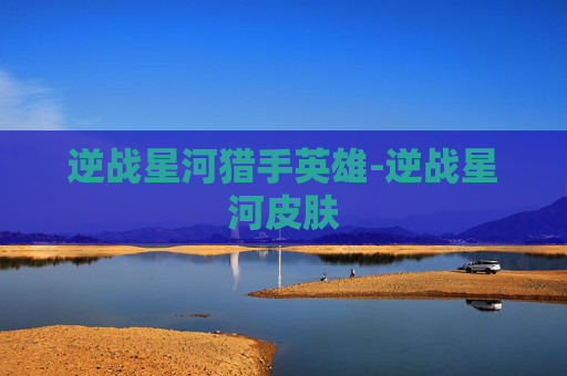 逆战星河猎手英雄-逆战星河皮肤 逆战星河猎手英雄-逆战星河皮肤