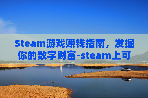 Steam游戏赚钱指南,发掘你的数字财富-steam上可以赚rmb的游戏 Steam游戏赚钱指南,发掘你的数字财富-steam上可以赚rmb的游戏