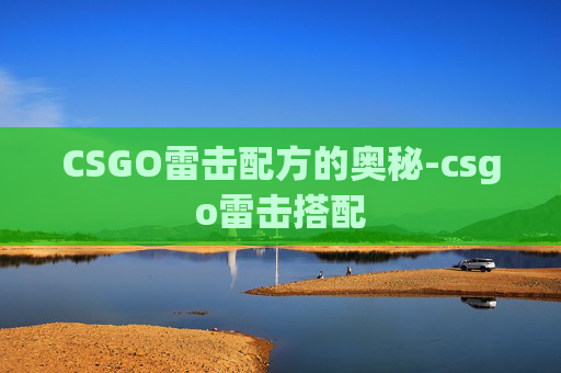 CSGO雷击配方的奥秘-csgo雷击搭配 CSGO雷击配方的奥秘-csgo雷击搭配