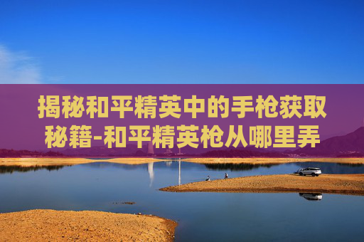 揭秘和平精英中的手枪获取秘籍-和平精英枪从哪里弄
