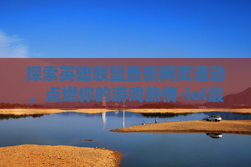 探索英雄联盟最新网页活动,点燃你的游戏热情-lol最新活动大全网址 探索英雄联盟最新网页活动,点燃你的游戏热情-lol最新活动大全网址