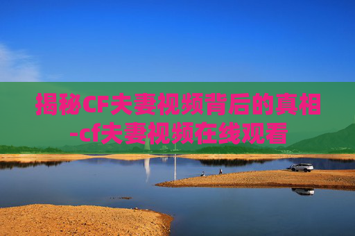 揭秘CF夫妻视频背后的真相-cf夫妻视频在线观看 揭秘CF夫妻视频背后的真相-cf夫妻视频在线观看