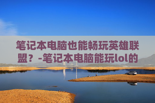 笔记本电脑也能畅玩英雄联盟?-笔记本电脑能玩lol的软件 笔记本电脑也能畅玩英雄联盟?-笔记本电脑能玩lol的软件