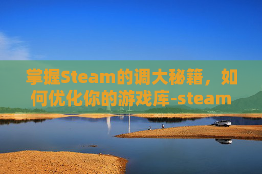 掌握Steam的调大秘籍,如何优化你的游戏库-steam怎么调大小 掌握Steam的调大秘籍,如何优化你的游戏库-steam怎么调大小