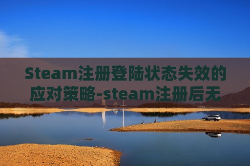 Steam注册登陆状态失效的应对策略-steam注册后无法登录 Steam注册登陆状态失效的应对策略-steam注册后无法登录