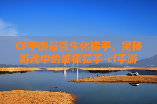 CF手游最强生化猎手,揭秘游戏中的终极猎手-cf手游最强生化猎手是谁 CF手游最强生化猎手,揭秘游戏中的终极猎手-cf手游最强生化猎手是谁