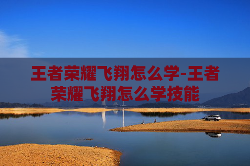 王者荣耀飞翔怎么学-王者荣耀飞翔怎么学技能 王者荣耀飞翔怎么学-王者荣耀飞翔怎么学技能