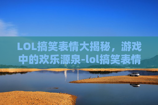 LOL搞笑表情大揭秘,游戏中的欢乐源泉-lol搞笑表情包 LOL搞笑表情大揭秘,游戏中的欢乐源泉-lol搞笑表情包