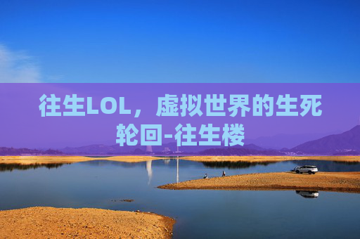 往生LOL,虚拟世界的生死轮回-往生楼 往生LOL,虚拟世界的生死轮回-往生楼