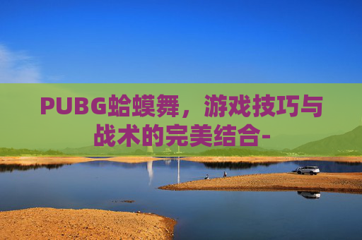 PUBG蛤蟆舞,游戏技巧与战术的完美结合- PUBG蛤蟆舞,游戏技巧与战术的完美结合-