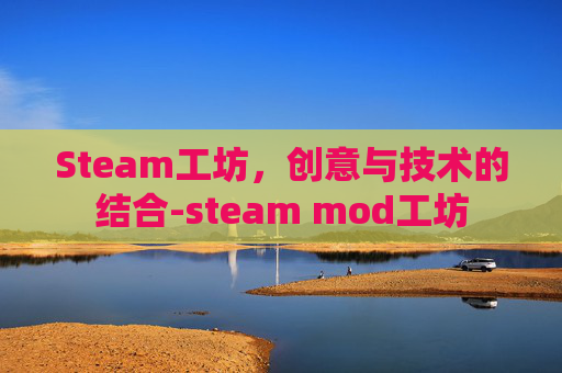 Steam工坊,创意与技术的结合-steam mod工坊 Steam工坊,创意与技术的结合-steam mod工坊