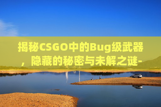 揭秘CSGO中的Bug级武器,隐藏的秘密与未解之谜-csgobug刀 揭秘CSGO中的Bug级武器,隐藏的秘密与未解之谜-csgobug刀