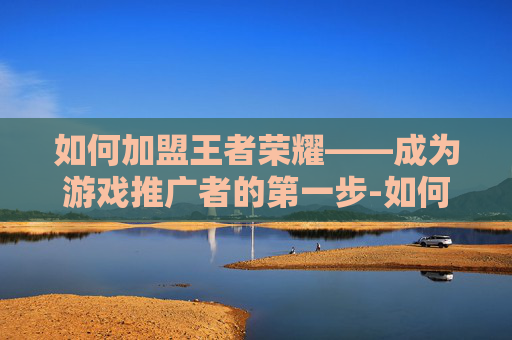 如何加盟王者荣耀——成为游戏推广者的第一步-如何加盟王者荣耀俱乐部 如何加盟王者荣耀——成为游戏推广者的第一步-如何加盟王者荣耀俱乐部