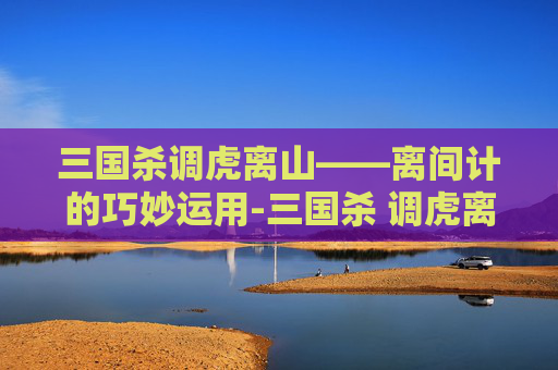 三国杀调虎离山——离间计的巧妙运用-三国杀 调虎离山