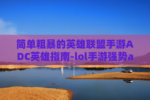简单粗暴的英雄联盟手游ADC英雄指南-lol手游强势adc 简单粗暴的英雄联盟手游ADC英雄指南-lol手游强势adc