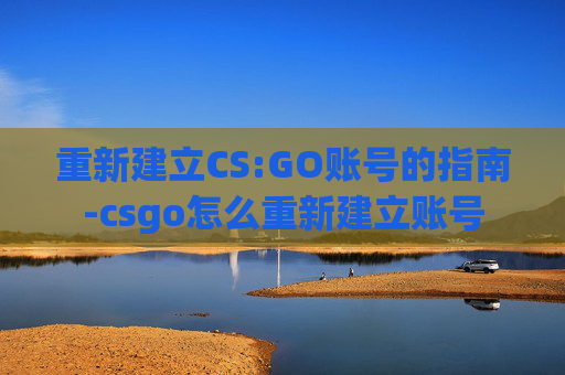 重新建立CS:GO账号的指南-csgo怎么重新建立账号 重新建立CS:GO账号的指南-csgo怎么重新建立账号