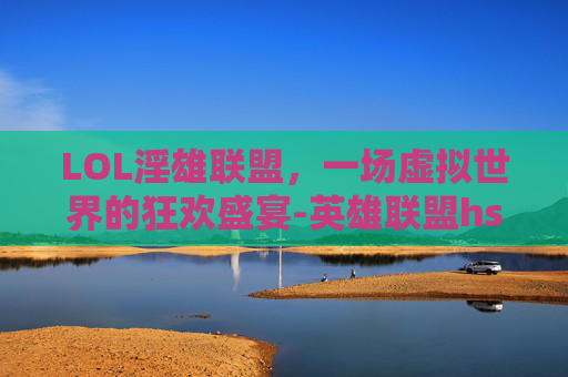 LOL淫雄联盟，一场虚拟世界的狂欢盛宴-英雄联盟hs