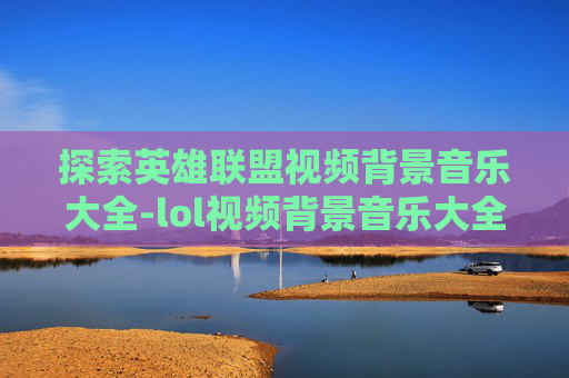 探索英雄联盟视频背景音乐大全-lol视频背景音乐大全下载
