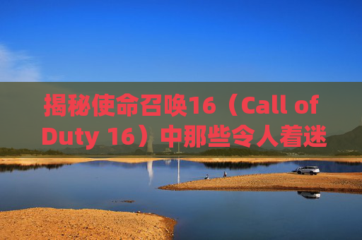 揭秘使命召唤16(Call of Duty 16)中那些令人着迷的卡点视频-cod16 卡 揭秘使命召唤16(Call of Duty 16)中那些令人着迷的卡点视频-cod16 卡