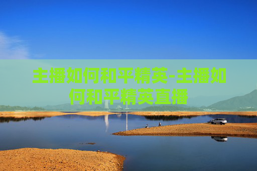 主播如何和平精英-主播如何和平精英直播 主播如何和平精英-主播如何和平精英直播