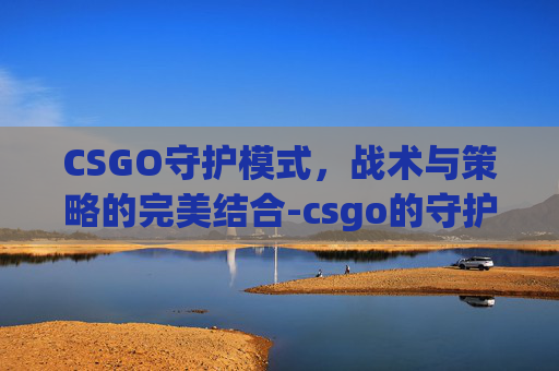 CSGO守护模式，战术与策略的完美结合-csgo的守护模式