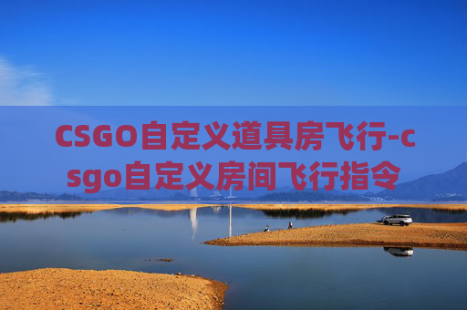 CSGO自定义道具房飞行-csgo自定义房间飞行指令 CSGO自定义道具房飞行-csgo自定义房间飞行指令